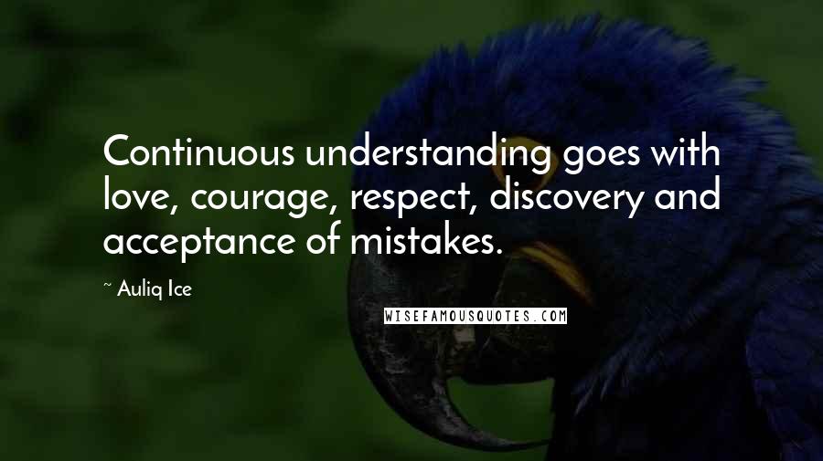 Auliq Ice Quotes: Continuous understanding goes with love, courage, respect, discovery and acceptance of mistakes.