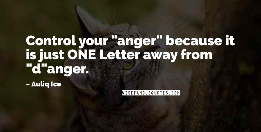 Auliq Ice Quotes: Control your "anger" because it is just ONE Letter away from "d"anger.