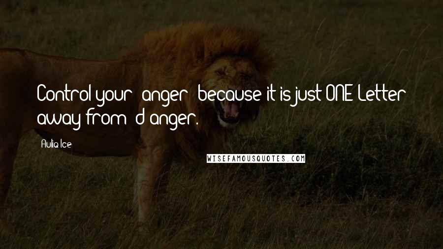 Auliq Ice Quotes: Control your "anger" because it is just ONE Letter away from "d"anger.