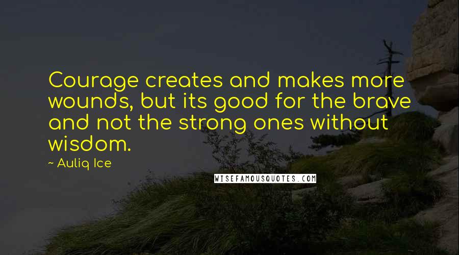 Auliq Ice Quotes: Courage creates and makes more wounds, but its good for the brave and not the strong ones without wisdom.