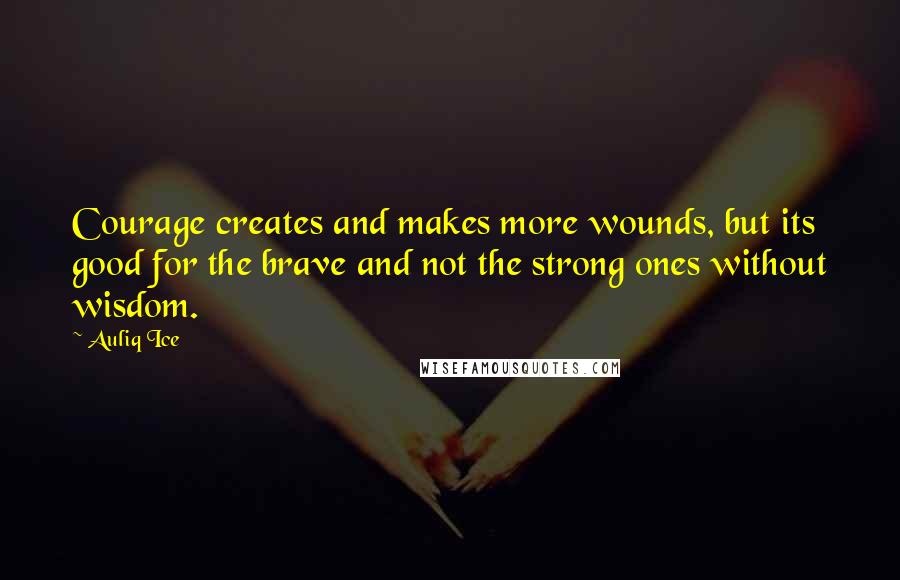 Auliq Ice Quotes: Courage creates and makes more wounds, but its good for the brave and not the strong ones without wisdom.