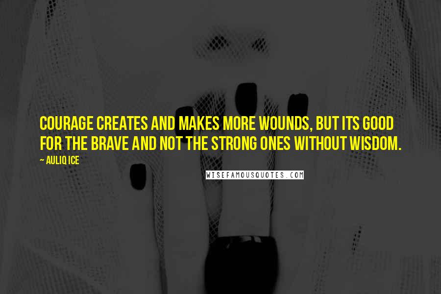 Auliq Ice Quotes: Courage creates and makes more wounds, but its good for the brave and not the strong ones without wisdom.