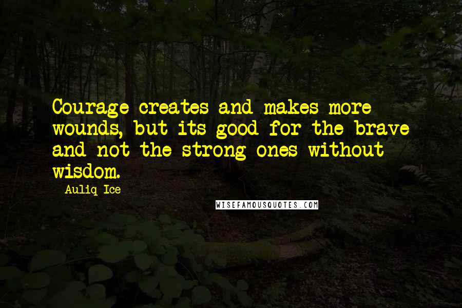 Auliq Ice Quotes: Courage creates and makes more wounds, but its good for the brave and not the strong ones without wisdom.