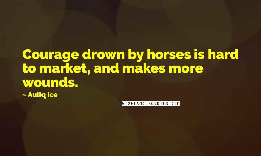 Auliq Ice Quotes: Courage drown by horses is hard to market, and makes more wounds.