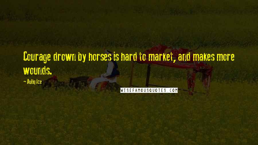 Auliq Ice Quotes: Courage drown by horses is hard to market, and makes more wounds.