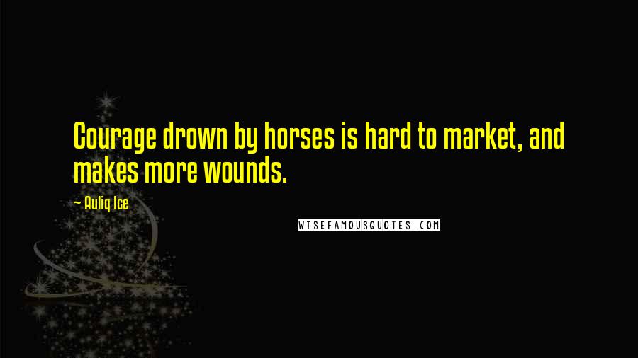 Auliq Ice Quotes: Courage drown by horses is hard to market, and makes more wounds.