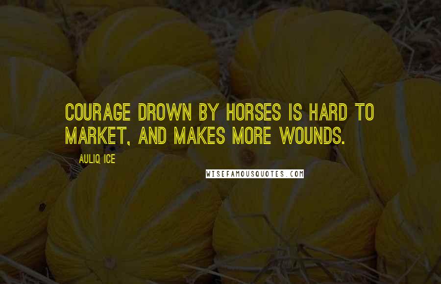 Auliq Ice Quotes: Courage drown by horses is hard to market, and makes more wounds.