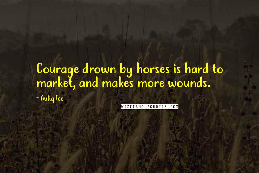 Auliq Ice Quotes: Courage drown by horses is hard to market, and makes more wounds.