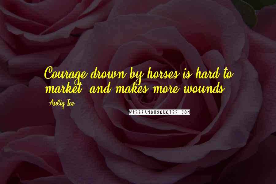 Auliq Ice Quotes: Courage drown by horses is hard to market, and makes more wounds.