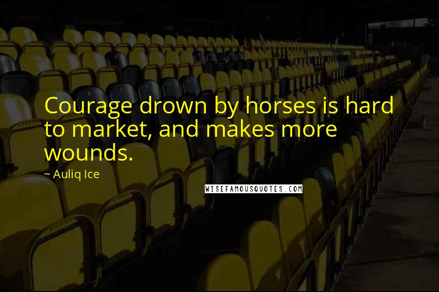Auliq Ice Quotes: Courage drown by horses is hard to market, and makes more wounds.