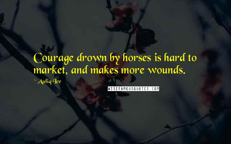 Auliq Ice Quotes: Courage drown by horses is hard to market, and makes more wounds.