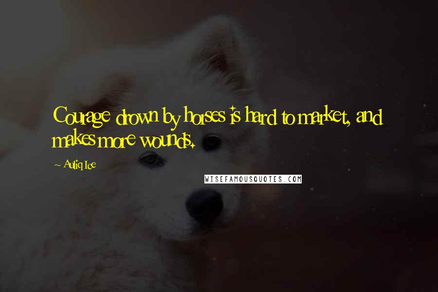 Auliq Ice Quotes: Courage drown by horses is hard to market, and makes more wounds.