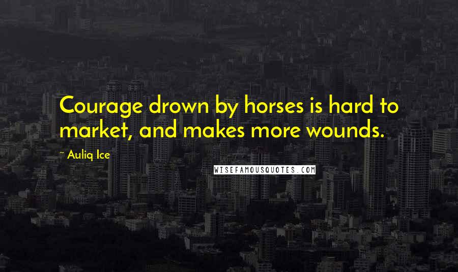 Auliq Ice Quotes: Courage drown by horses is hard to market, and makes more wounds.