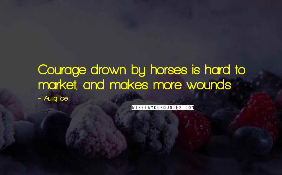 Auliq Ice Quotes: Courage drown by horses is hard to market, and makes more wounds.
