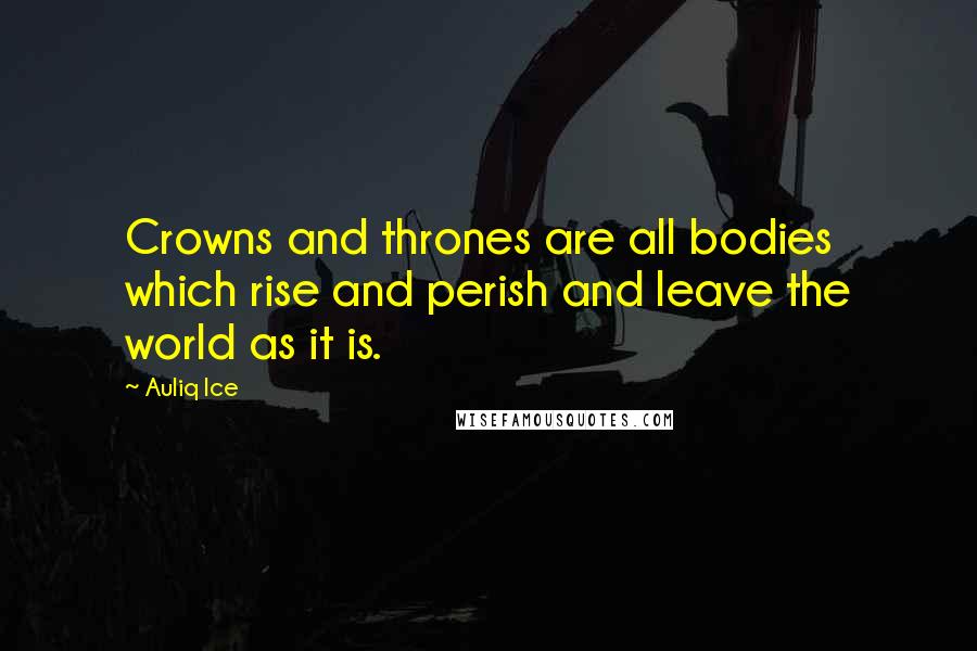 Auliq Ice Quotes: Crowns and thrones are all bodies which rise and perish and leave the world as it is.