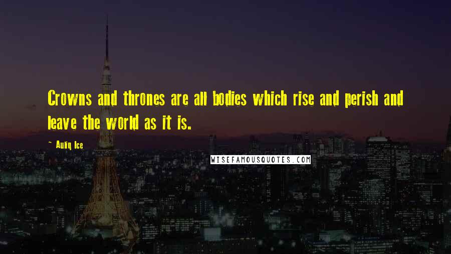 Auliq Ice Quotes: Crowns and thrones are all bodies which rise and perish and leave the world as it is.