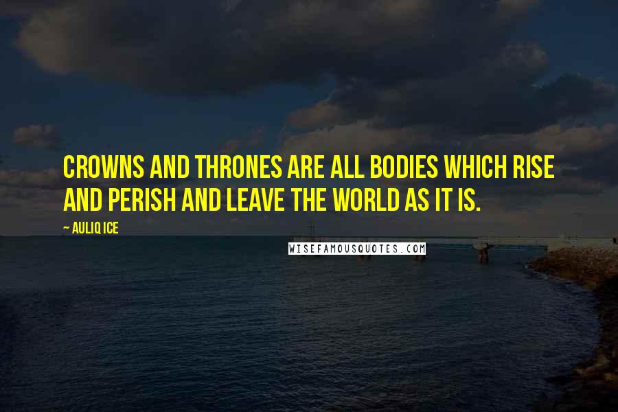 Auliq Ice Quotes: Crowns and thrones are all bodies which rise and perish and leave the world as it is.