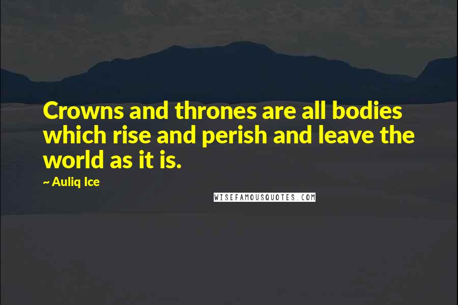 Auliq Ice Quotes: Crowns and thrones are all bodies which rise and perish and leave the world as it is.