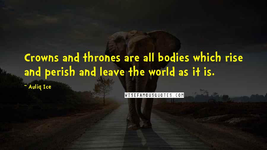 Auliq Ice Quotes: Crowns and thrones are all bodies which rise and perish and leave the world as it is.