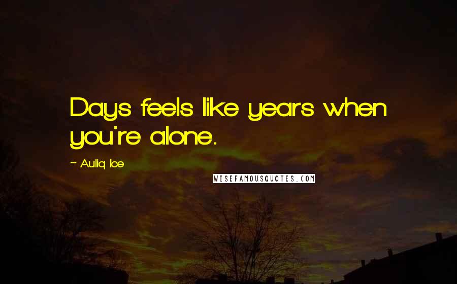 Auliq Ice Quotes: Days feels like years when you're alone.