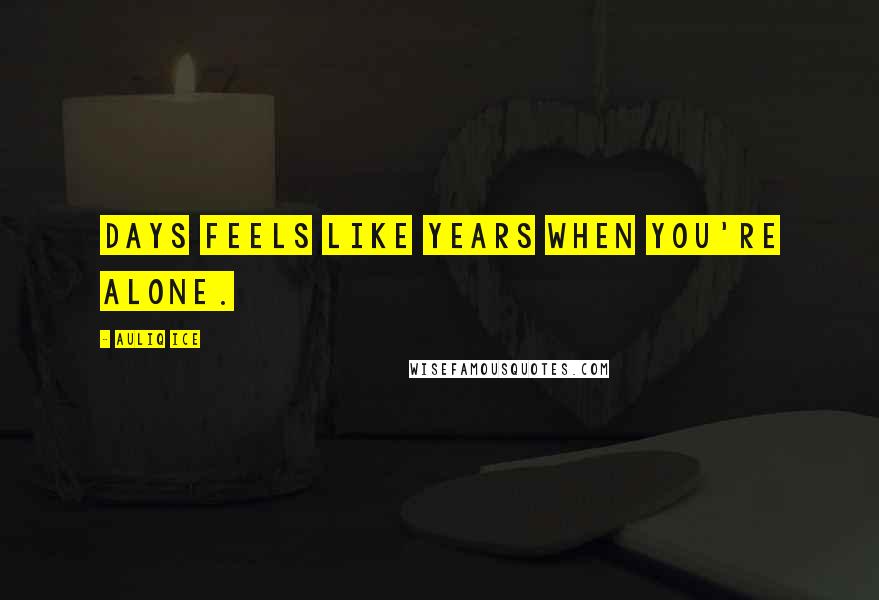 Auliq Ice Quotes: Days feels like years when you're alone.