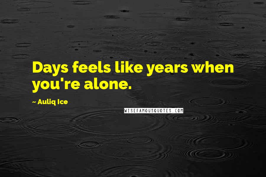 Auliq Ice Quotes: Days feels like years when you're alone.