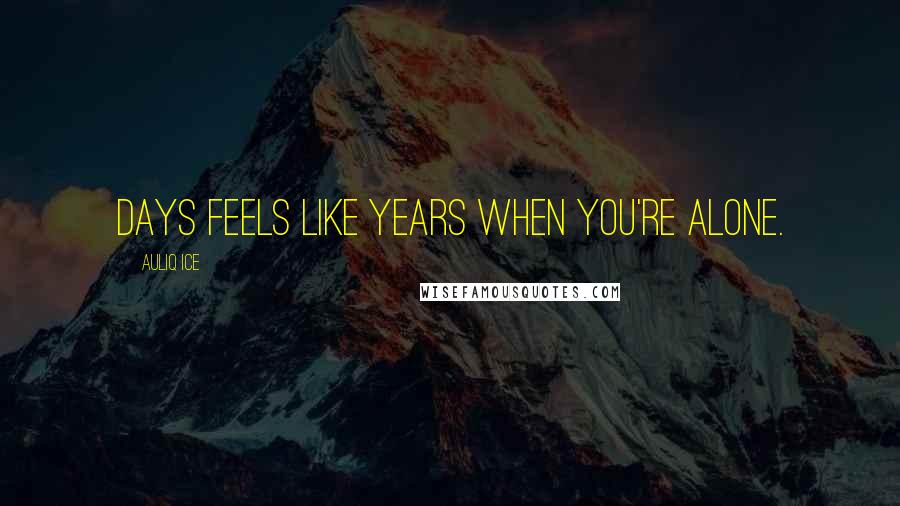 Auliq Ice Quotes: Days feels like years when you're alone.