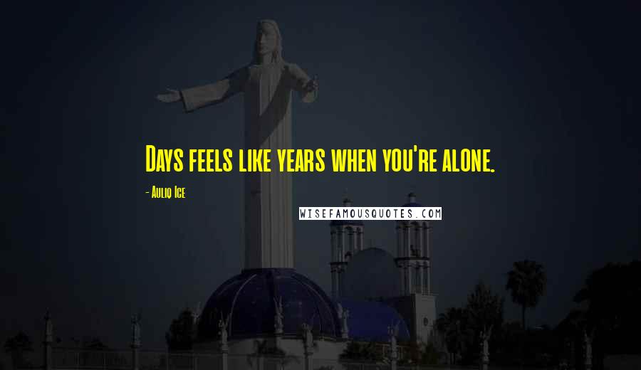Auliq Ice Quotes: Days feels like years when you're alone.