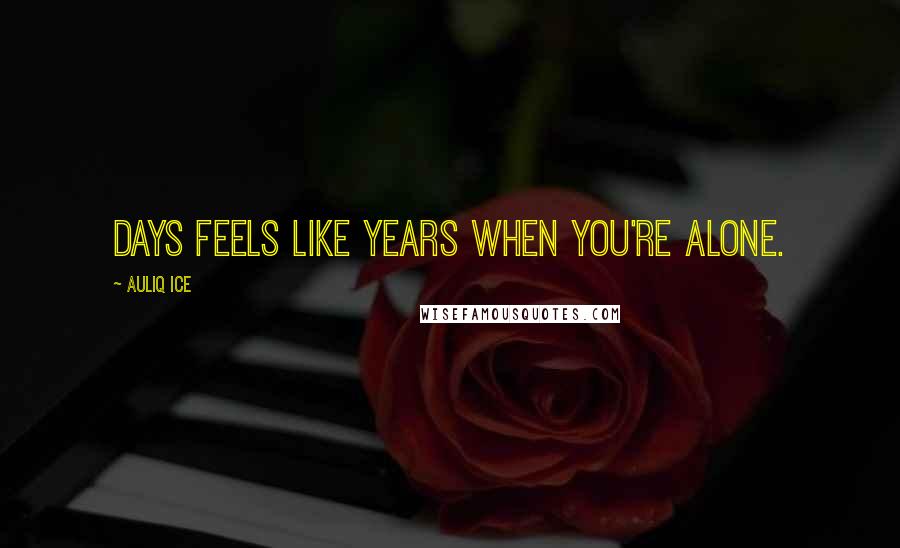 Auliq Ice Quotes: Days feels like years when you're alone.