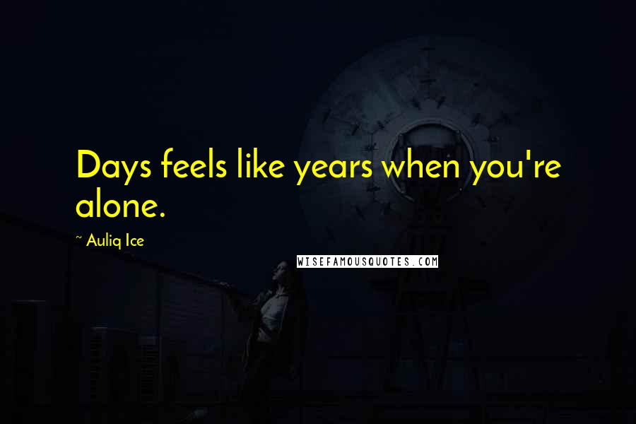 Auliq Ice Quotes: Days feels like years when you're alone.