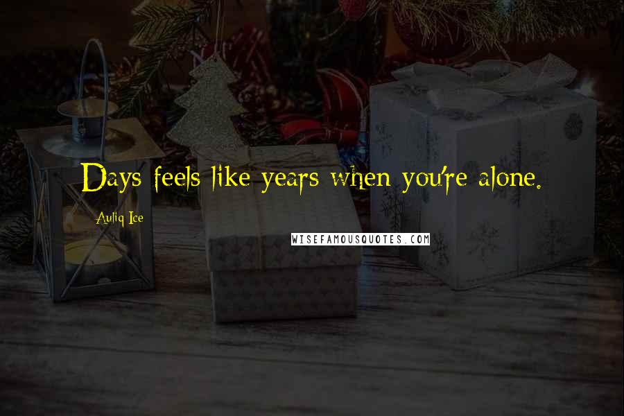 Auliq Ice Quotes: Days feels like years when you're alone.