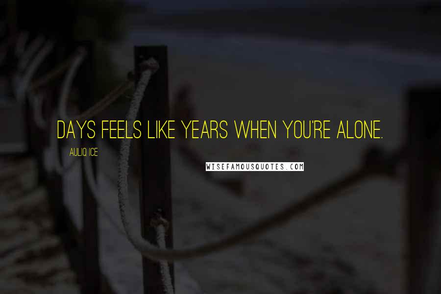 Auliq Ice Quotes: Days feels like years when you're alone.