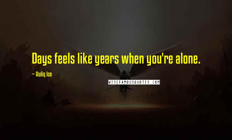 Auliq Ice Quotes: Days feels like years when you're alone.