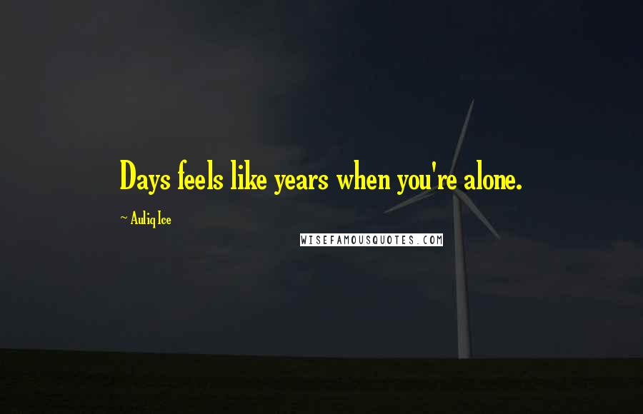 Auliq Ice Quotes: Days feels like years when you're alone.