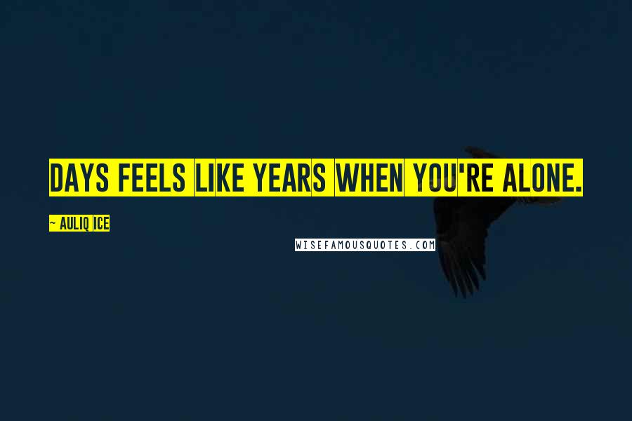 Auliq Ice Quotes: Days feels like years when you're alone.