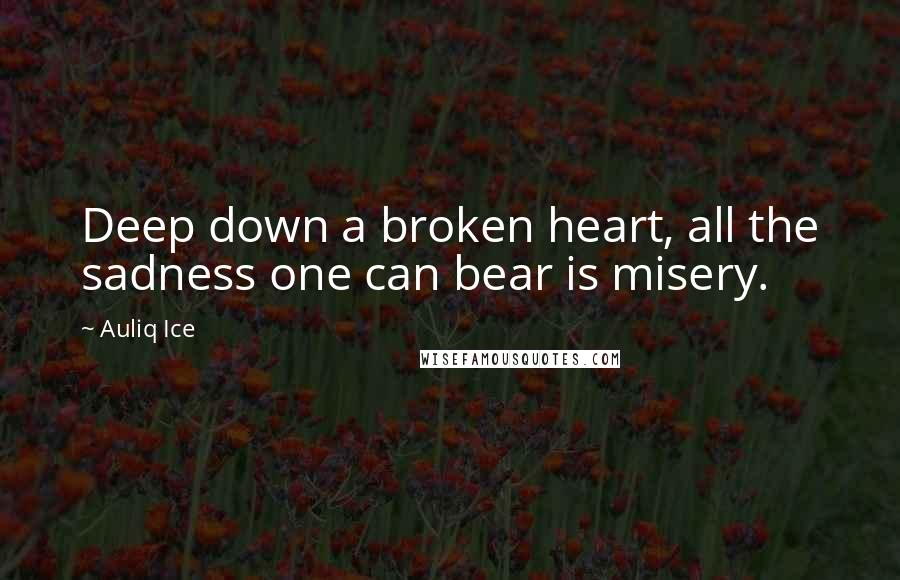 Auliq Ice Quotes: Deep down a broken heart, all the sadness one can bear is misery.