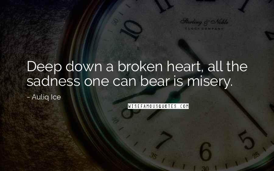 Auliq Ice Quotes: Deep down a broken heart, all the sadness one can bear is misery.