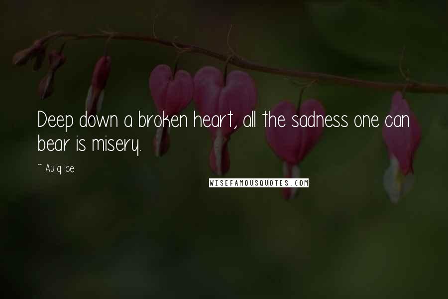 Auliq Ice Quotes: Deep down a broken heart, all the sadness one can bear is misery.