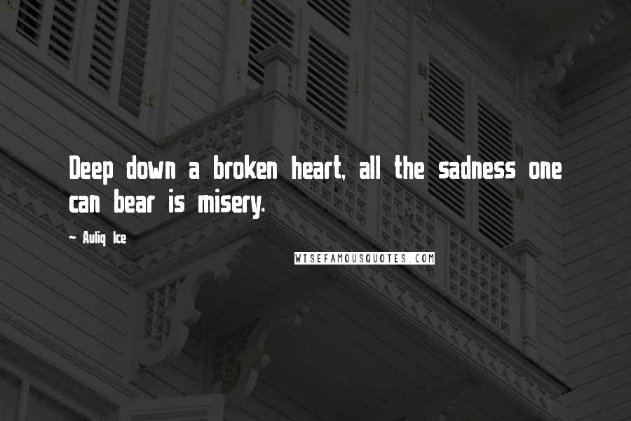 Auliq Ice Quotes: Deep down a broken heart, all the sadness one can bear is misery.