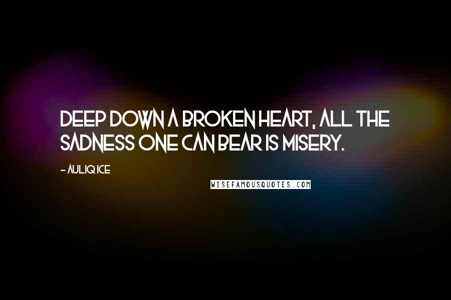 Auliq Ice Quotes: Deep down a broken heart, all the sadness one can bear is misery.