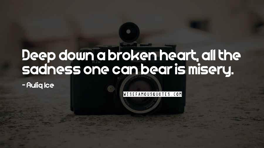 Auliq Ice Quotes: Deep down a broken heart, all the sadness one can bear is misery.