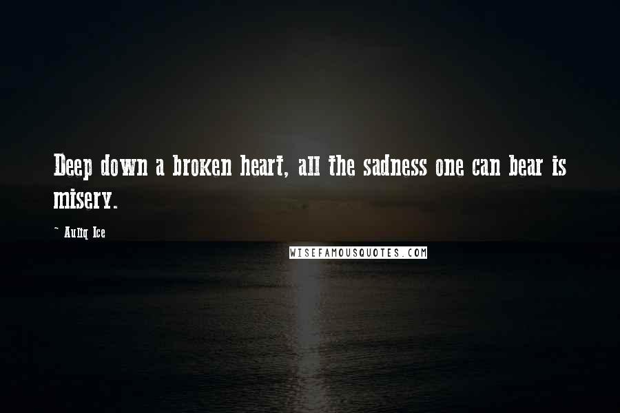 Auliq Ice Quotes: Deep down a broken heart, all the sadness one can bear is misery.