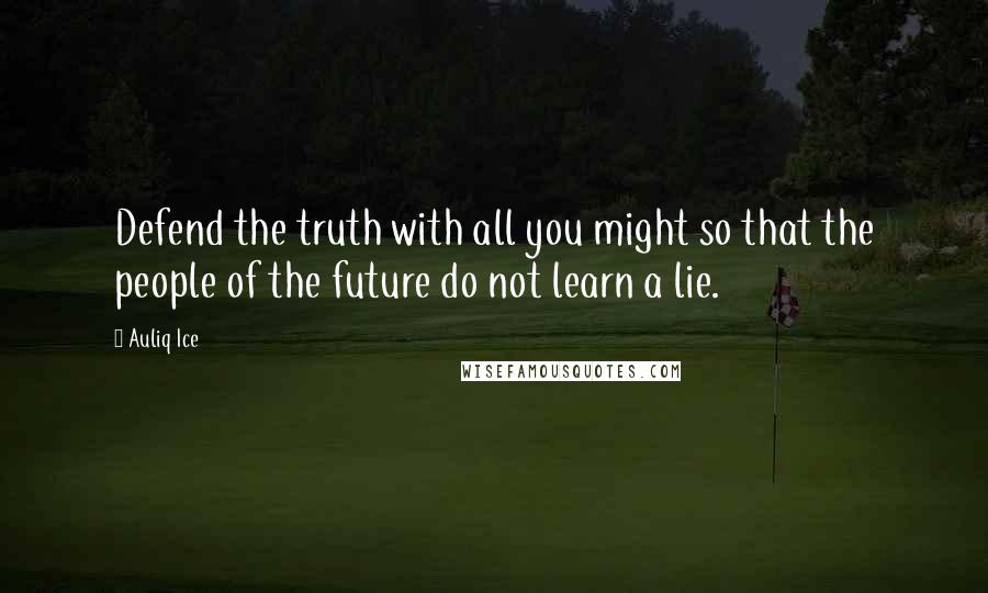 Auliq Ice Quotes: Defend the truth with all you might so that the people of the future do not learn a lie.