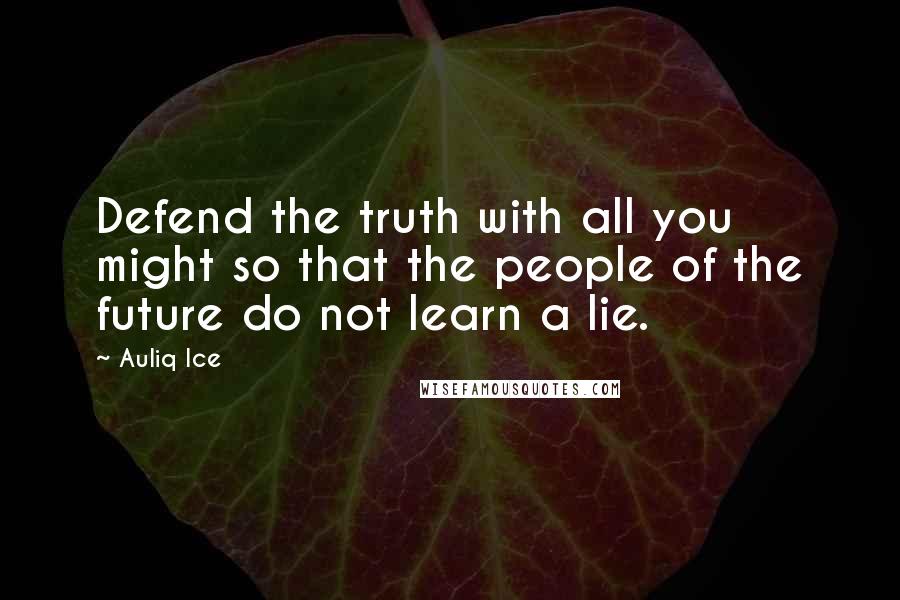 Auliq Ice Quotes: Defend the truth with all you might so that the people of the future do not learn a lie.