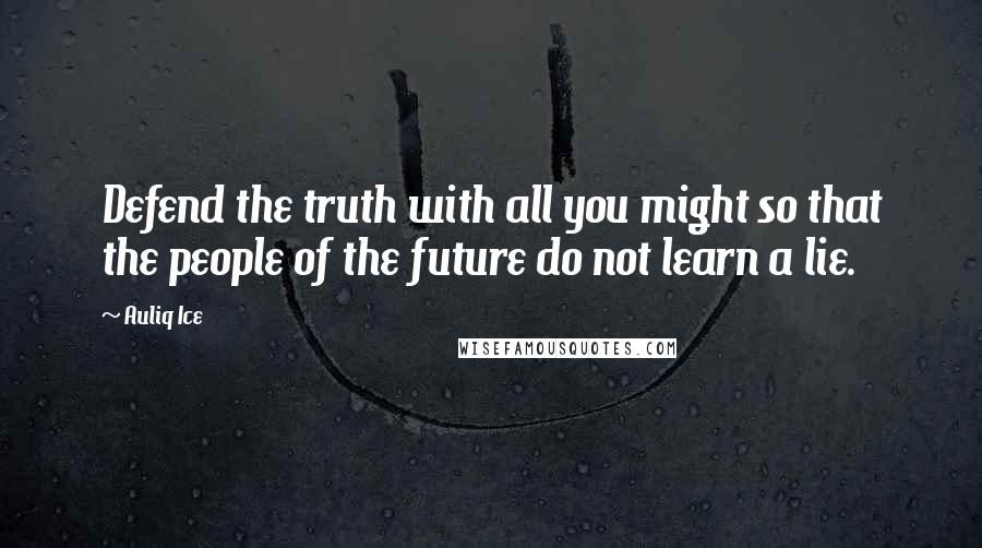 Auliq Ice Quotes: Defend the truth with all you might so that the people of the future do not learn a lie.