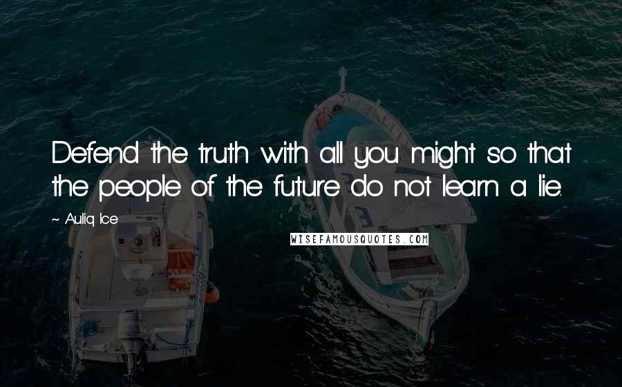 Auliq Ice Quotes: Defend the truth with all you might so that the people of the future do not learn a lie.