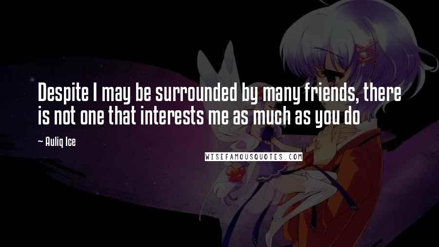 Auliq Ice Quotes: Despite I may be surrounded by many friends, there is not one that interests me as much as you do