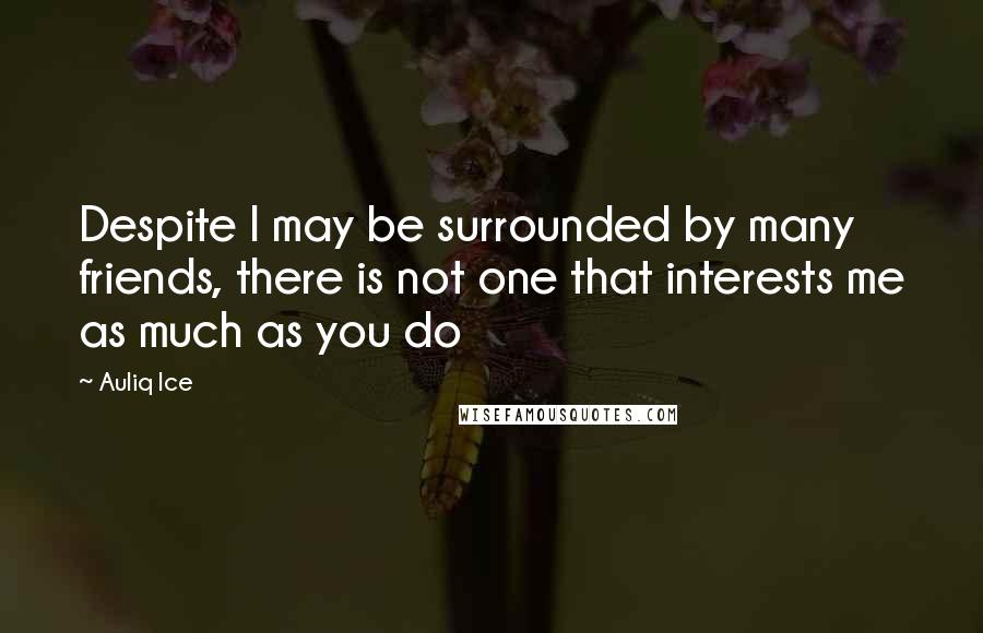 Auliq Ice Quotes: Despite I may be surrounded by many friends, there is not one that interests me as much as you do