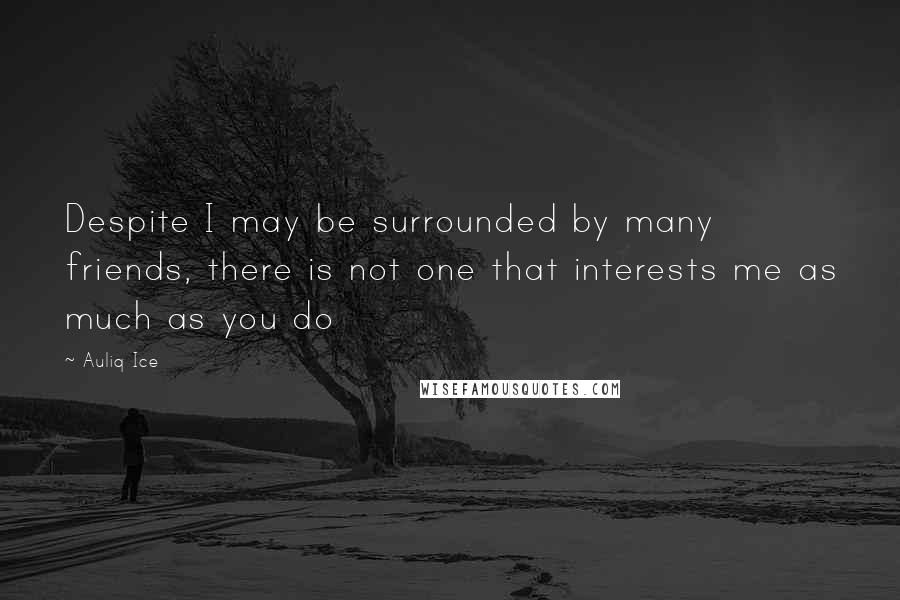 Auliq Ice Quotes: Despite I may be surrounded by many friends, there is not one that interests me as much as you do