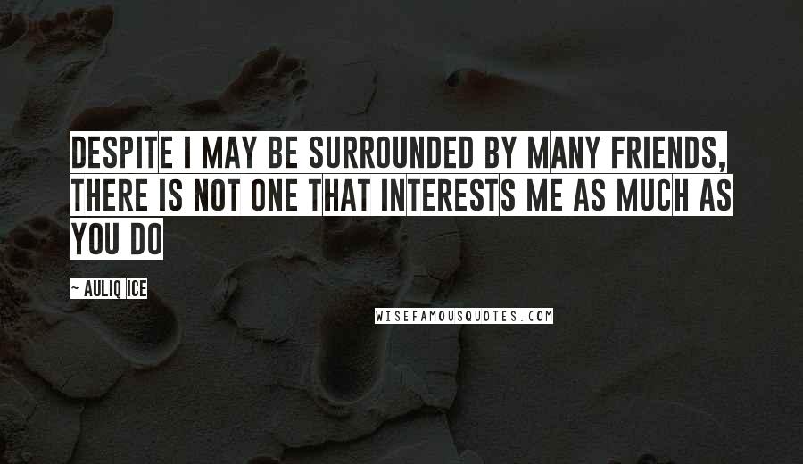 Auliq Ice Quotes: Despite I may be surrounded by many friends, there is not one that interests me as much as you do